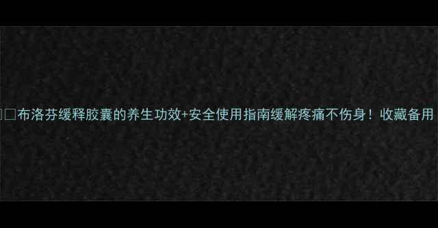 图片 💊✨布洛芬缓释胶囊的养生功效+安全使用指南缓解疼痛不伤身！收藏备用！