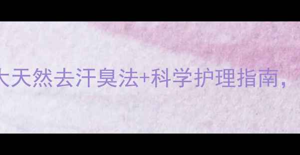 图片 🔥狐臭终结者！3大天然去汗臭法+科学护理指南，永久告别尴尬社交