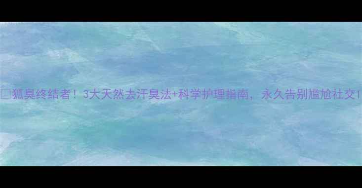 狐臭终结者3大天然去汗臭法科学护理指南永久告别尴尬社交
