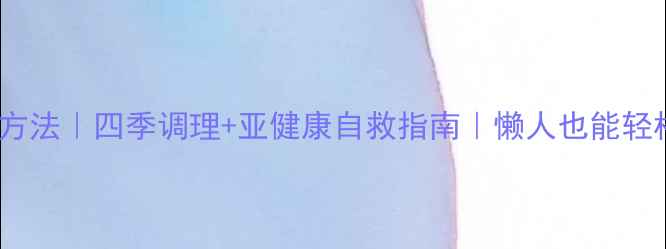 100种亲测有效的养生方法四季调理亚健康自救指南懒人也能轻松跟学的家庭养生攻略