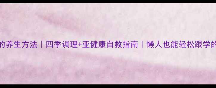 图片 100种亲测有效的养生方法｜四季调理+亚健康自救指南｜懒人也能轻松跟学的家庭养生攻略1