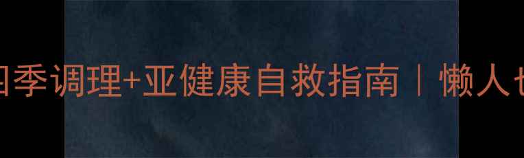图片 100种亲测有效的养生方法｜四季调理+亚健康自救指南｜懒人也能轻松跟学的家庭养生攻略2