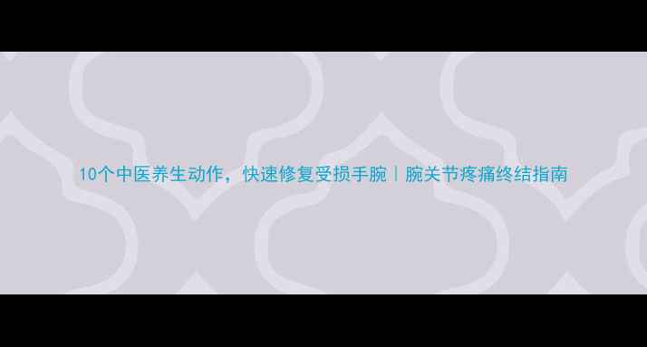 10个中医养生动作快速修复受损手腕腕关节疼痛终结指南