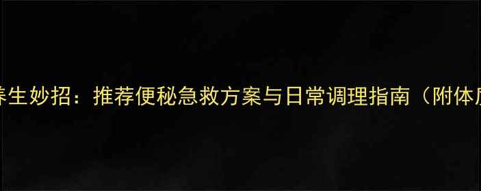 图片 10个中医养生妙招：推荐便秘急救方案与日常调理指南（附体质自测表）