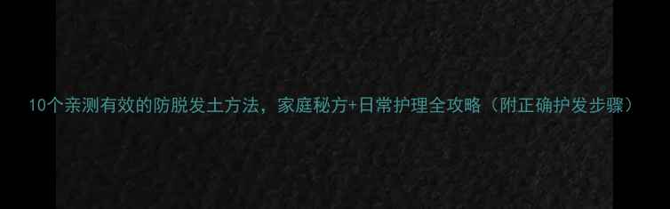 10个亲测有效的防脱发土方法家庭秘方日常护理全攻略附正确护发步骤
