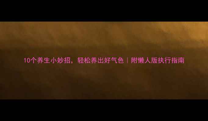 10个养生小妙招轻松养出好气色附懒人版执行指南