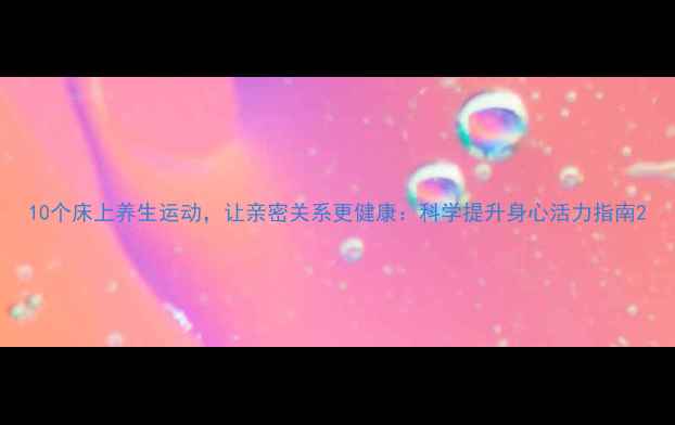 10个床上养生运动让亲密关系更健康科学提升身心活力指南