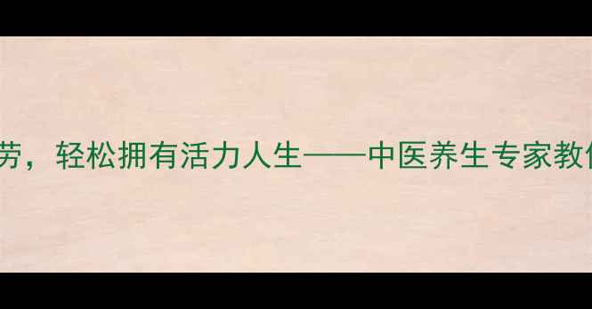 10个科学方法缓解疲劳轻松拥有活力人生中医养生专家教你正确放松身体技巧