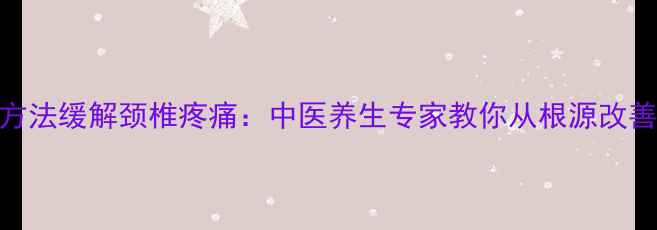 图片 10个科学方法缓解颈椎疼痛：中医养生专家教你从根源改善颈椎健康