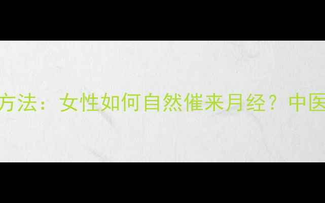 图片 10个科学调理方法：女性如何自然催来月经？中医+西医双视角1