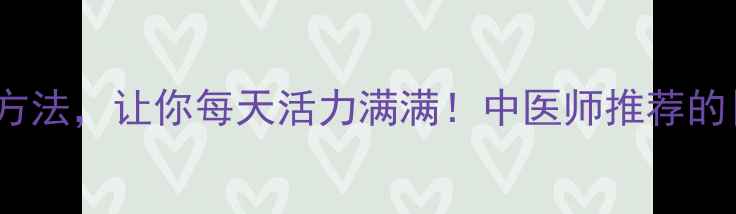 图片 10个简单养生方法，让你每天活力满满！中医师推荐的日常习惯收藏2