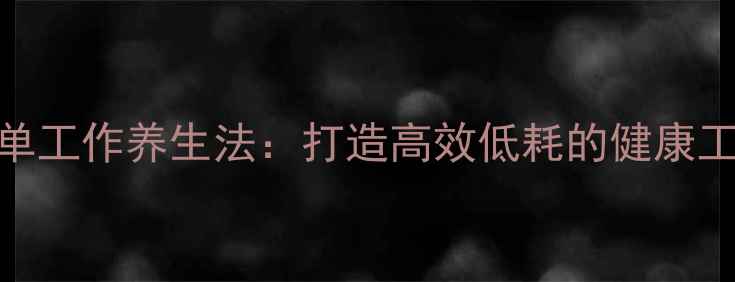 图片 10个简单工作养生法：打造高效低耗的健康工作模式