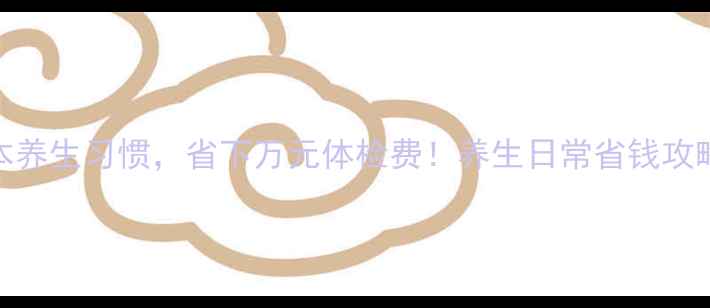 10个零成本养生习惯省下万元体检费养生日常省钱攻略健康生活