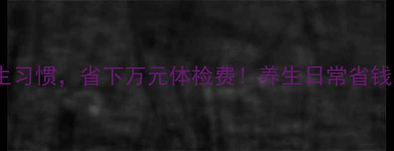 图片 10个零成本养生习惯，省下万元体检费！养生日常省钱攻略健康生活1