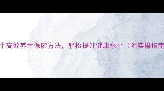 图片 10个高效养生保健方法，轻松提升健康水平（附实操指南）