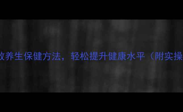 图片 10个高效养生保健方法，轻松提升健康水平（附实操指南）1