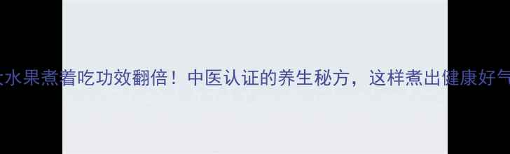 10大水果煮着吃功效翻倍中医认证的养生秘方这样煮出健康好气色