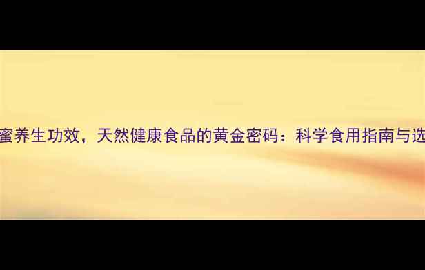10大蜂蜜养生功效天然健康食品的黄金密码科学食用指南与选购秘籍
