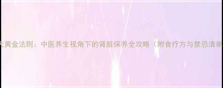 10大黄金法则中医养生视角下的肾脏保养全攻略附食疗方与禁忌清单