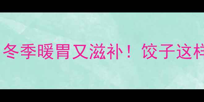 10款养生饺子食谱冬季暖胃又滋补饺子这样吃健康又美味