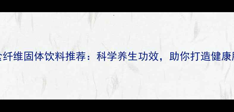 图片 10款膳食纤维固体饮料推荐：科学养生功效，助你打造健康肠道生态