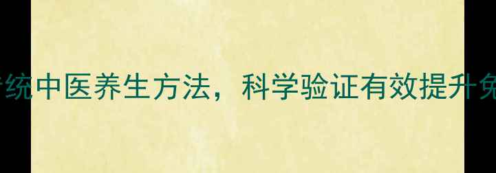 10种传统中医养生方法科学验证有效提升免疫力