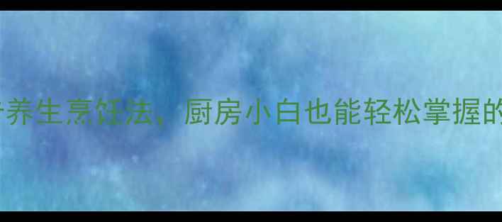 10种低脂低卡养生烹饪法厨房小白也能轻松掌握的药膳食谱