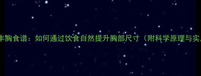 10种天然丰胸食谱如何通过饮食自然提升胸部尺寸附科学原理与实用建议