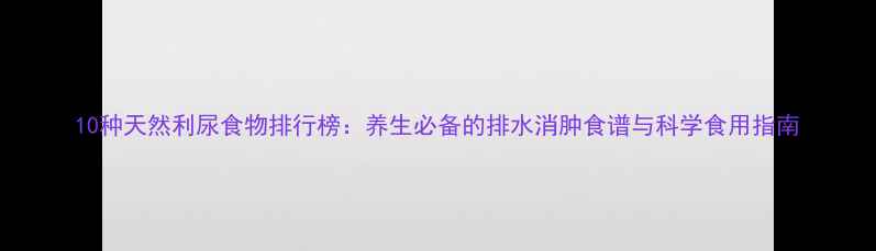 图片 10种天然利尿食物排行榜：养生必备的排水消肿食谱与科学食用指南