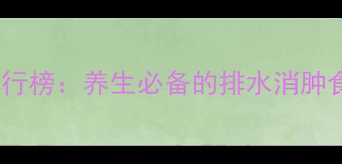 图片 10种天然利尿食物排行榜：养生必备的排水消肿食谱与科学食用指南2