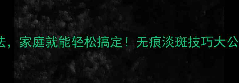 10种天然去雀斑方法家庭就能轻松搞定无痕淡斑技巧大公开附科学原理