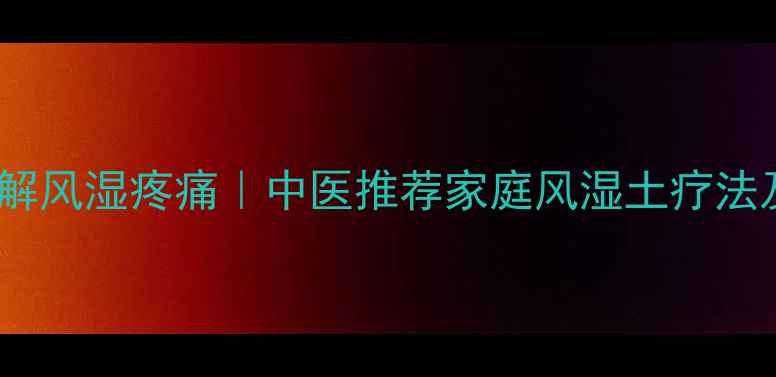 10种天然土方缓解风湿疼痛中医推荐家庭风湿土疗法及科学验证原理