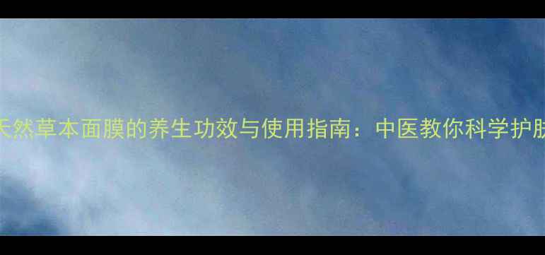 图片 10种天然草本面膜的养生功效与使用指南：中医教你科学护肤养颜