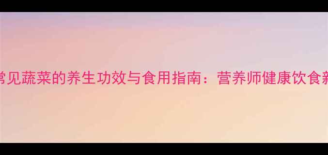 10种常见蔬菜的养生功效与食用指南营养师健康饮食新趋势