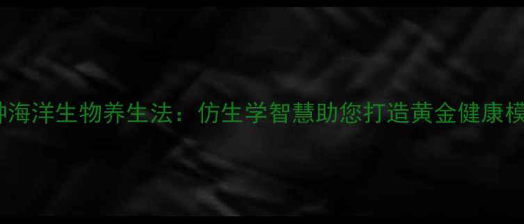 10种海洋生物养生法仿生学智慧助您打造黄金健康模式