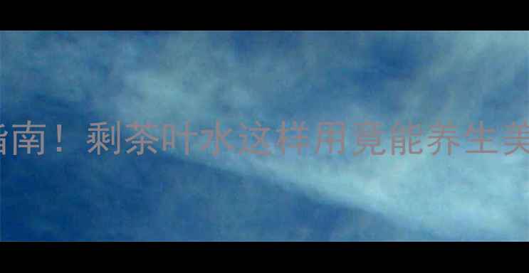 图片 10种神奇功效+家庭必备指南！剩茶叶水这样用竟能养生美容？科学验证的养生妙招