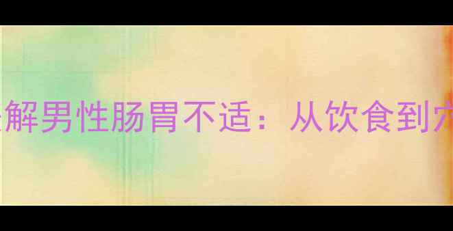 图片 10种科学方法缓解男性肠胃不适：从饮食到穴位按摩全攻略2