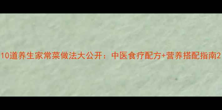 10道养生家常菜做法大公开中医食疗配方营养搭配指南