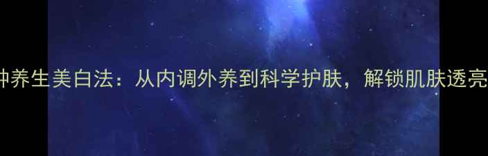 1113种养生美白法从内调外养到科学护肤解锁肌肤透亮秘籍
