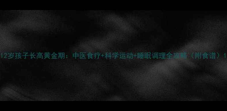 12岁孩子长高黄金期中医食疗科学运动睡眠调理全攻略附食谱