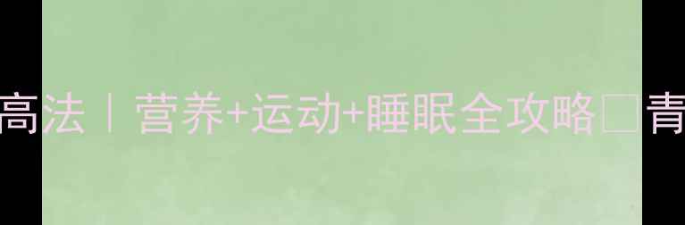 13岁必看3步解锁自然增高法营养运动睡眠全攻略青春期发育黄金期别浪费