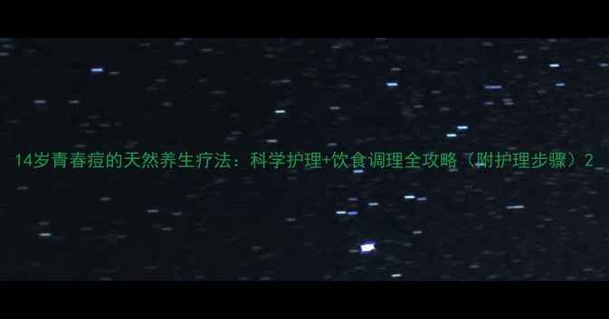 图片 14岁青春痘的天然养生疗法：科学护理+饮食调理全攻略（附护理步骤）2