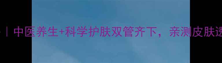 图片 15岁美白攻略｜中医养生+科学护肤双管齐下，亲测皮肤透亮到发光✨2
