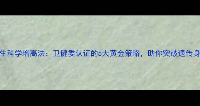 图片 17岁男生科学增高法：卫健委认证的5大黄金策略，助你突破遗传身高极限