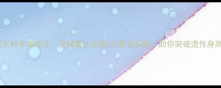 17岁男生科学增高法卫健委认证的5大黄金策略助你突破遗传身高极限