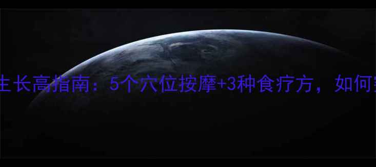 18岁前必看科学养生长高指南5个穴位按摩3种食疗方如何突破遗传身高限制