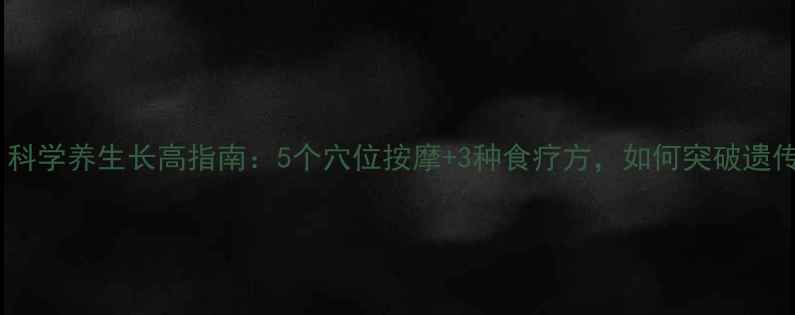 图片 18岁前必看！科学养生长高指南：5个穴位按摩+3种食疗方，如何突破遗传身高限制？2