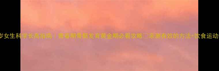 18岁女生科学长高指南青春期骨骼发育黄金期必看攻略亲测有效的方法饮食运动全