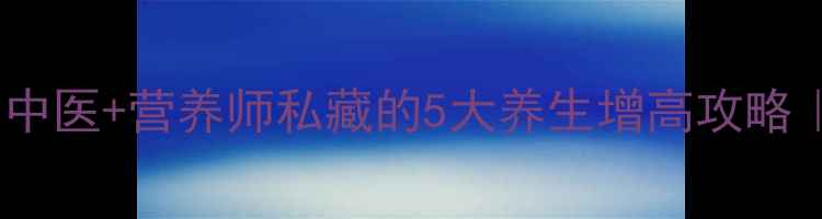 18岁长高黄金期中医营养师私藏的5大养生增高攻略骨骺未闭合必看