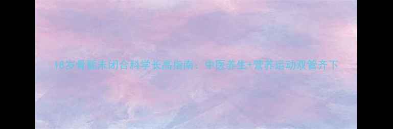 18岁骨骺未闭合科学长高指南中医养生营养运动双管齐下